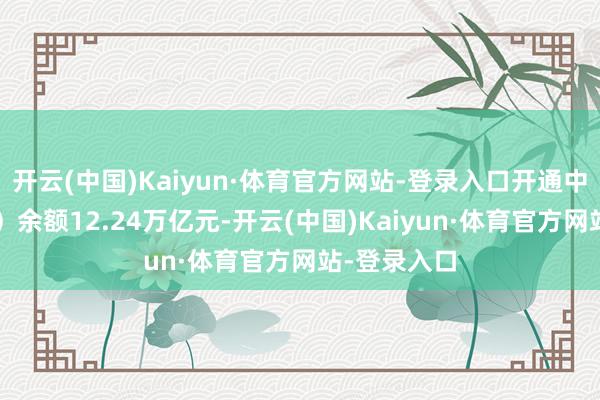 开云(中国)Kaiyun·体育官方网站-登录入口开通中货币（M0）余额12.24万亿元-开云(中国)Kaiyun·体育官方网站-登录入口