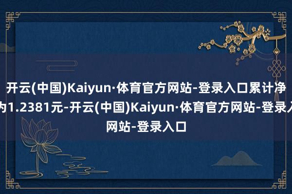 开云(中国)Kaiyun·体育官方网站-登录入口累计净值为1.2381元-开云(中国)Kaiyun·体育官方网站-登录入口