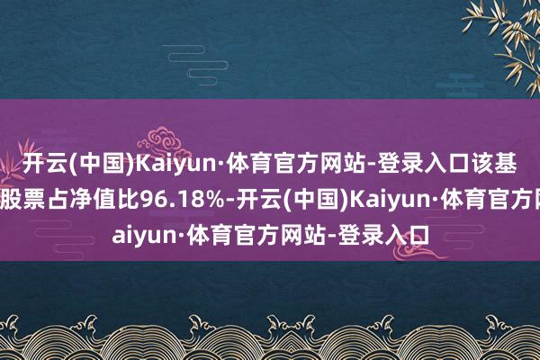 开云(中国)Kaiyun·体育官方网站-登录入口该基金金钱树立：股票占净值比96.18%-开云(中国)Kaiyun·体育官方网站-登录入口