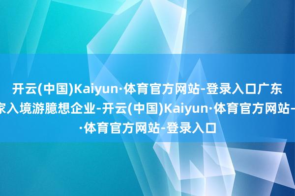 开云(中国)Kaiyun·体育官方网站-登录入口广东以9039家入境游臆想企业-开云(中国)Kaiyun·体育官方网站-登录入口