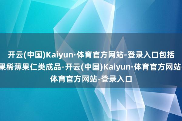 开云(中国)Kaiyun·体育官方网站-登录入口包括乳糖；坚果稀薄果仁类成品-开云(中国)Kaiyun·体育官方网站-登录入口