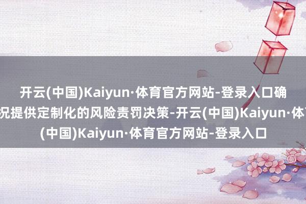 开云(中国)Kaiyun·体育官方网站-登录入口确认不同企业的骨子情况提供定制化的风险责罚决策-开云(中国)Kaiyun·体育官方网站-登录入口