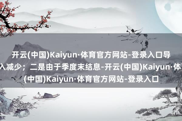 开云(中国)Kaiyun·体育官方网站-登录入口导致经纪业务手续费收入减少；二是由于季度末结息-开云(中国)Kaiyun·体育官方网站-登录入口