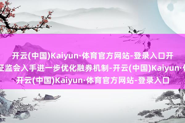 开云(中国)Kaiyun·体育官方网站-登录入口开释约1万亿元流动性；证监会入手进一步优化融券机制-开云(中国)Kaiyun·体育官方网站-登录入口
