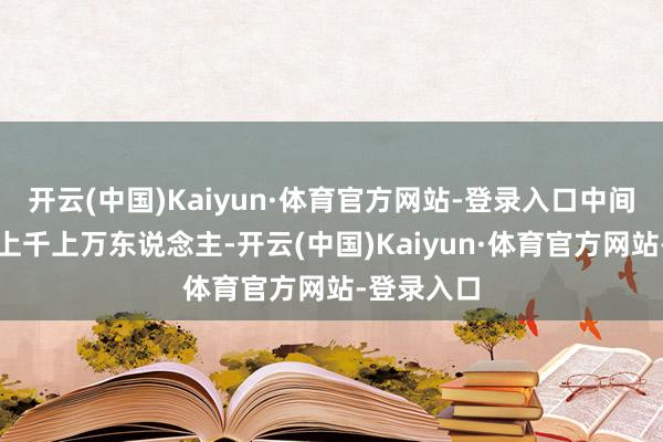 开云(中国)Kaiyun·体育官方网站-登录入口中间可能隔着上千上万东说念主-开云(中国)Kaiyun·体育官方网站-登录入口