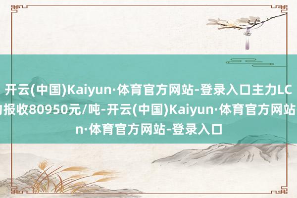 开云(中国)Kaiyun·体育官方网站-登录入口主力LC2501合约报收80950元/吨-开云(中国)Kaiyun·体育官方网站-登录入口