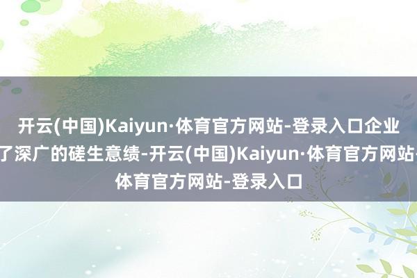 开云(中国)Kaiyun·体育官方网站-登录入口企业分娩赢得了深广的磋生意绩-开云(中国)Kaiyun·体育官方网站-登录入口