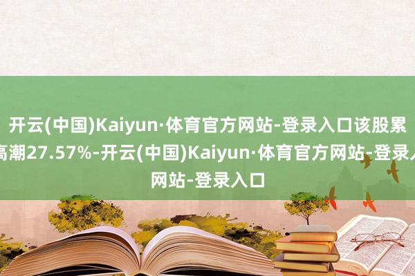 开云(中国)Kaiyun·体育官方网站-登录入口该股累计高潮27.57%-开云(中国)Kaiyun·体育官方网站-登录入口