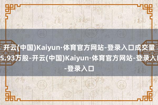 开云(中国)Kaiyun·体育官方网站-登录入口成交量35.93万股-开云(中国)Kaiyun·体育官方网站-登录入口