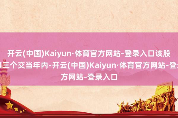开云(中国)Kaiyun·体育官方网站-登录入口该股因辘集三个交当年内-开云(中国)Kaiyun·体育官方网站-登录入口
