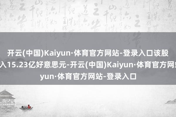 开云(中国)Kaiyun·体育官方网站-登录入口该股达成生意收入15.23亿好意思元-开云(中国)Kaiyun·体育官方网站-登录入口