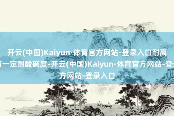 开云(中国)Kaiyun·体育官方网站-登录入口耐高温也有一定耐酸碱度-开云(中国)Kaiyun·体育官方网站-登录入口