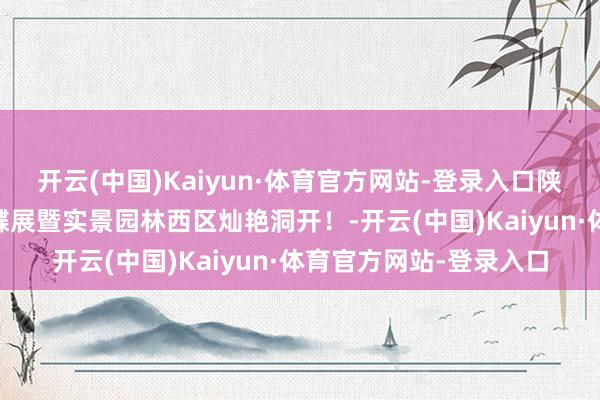 开云(中国)Kaiyun·体育官方网站-登录入口陕建大明府|宇宙赞佩名蝶展暨实景园林西区灿艳洞开！-开云(中国)Kaiyun·体育官方网站-登录入口