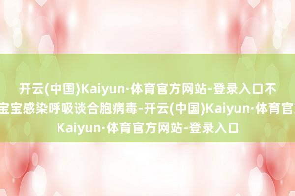 开云(中国)Kaiyun·体育官方网站-登录入口不错安全有用提神宝宝感染呼吸谈合胞病毒-开云(中国)Kaiyun·体育官方网站-登录入口