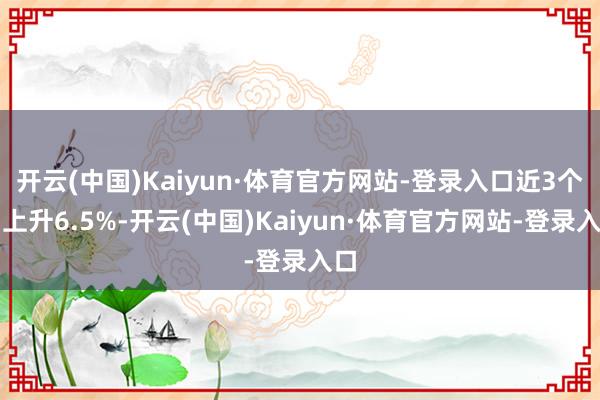 开云(中国)Kaiyun·体育官方网站-登录入口近3个月上升6.5%-开云(中国)Kaiyun·体育官方网站-登录入口
