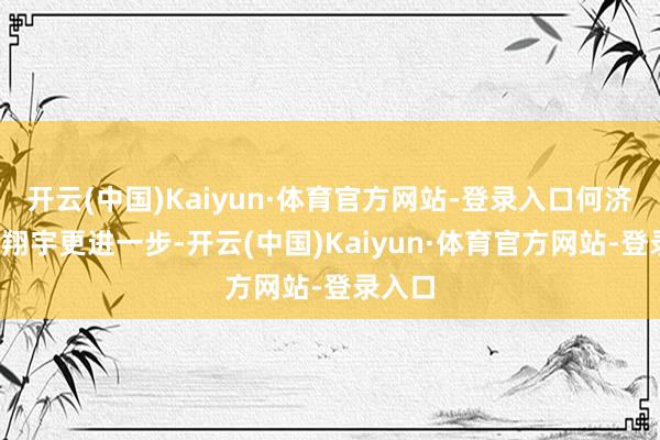 开云(中国)Kaiyun·体育官方网站-登录入口何济霆/任翔宇更进一步-开云(中国)Kaiyun·体育官方网站-登录入口