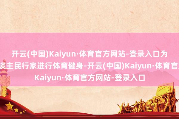 开云(中国)Kaiyun·体育官方网站-登录入口为了更好地指导东谈主民行家进行体育健身-开云(中国)Kaiyun·体育官方网站-登录入口
