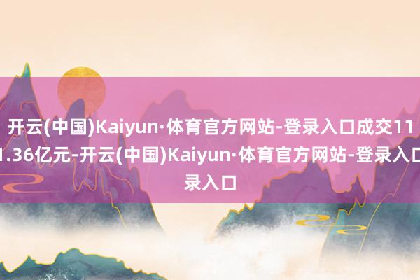 开云(中国)Kaiyun·体育官方网站-登录入口成交111.36亿元-开云(中国)Kaiyun·体育官方网站-登录入口