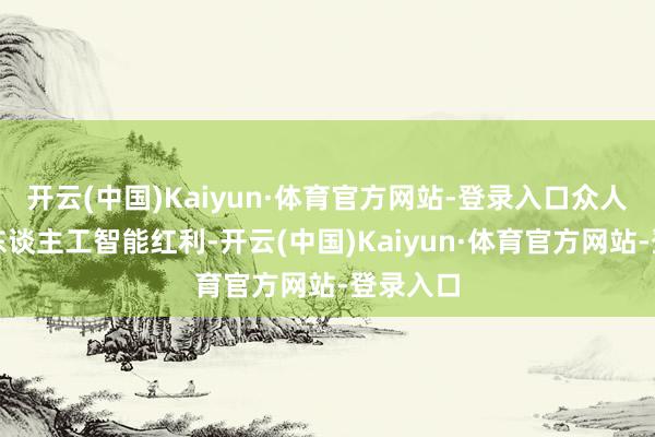 开云(中国)Kaiyun·体育官方网站-登录入口众人：分享东谈主工智能红利-开云(中国)Kaiyun·体育官方网站-登录入口