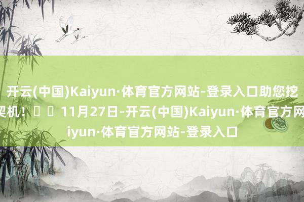 开云(中国)Kaiyun·体育官方网站-登录入口助您挖掘后劲主题契机！		　　11月27日-开云(中国)Kaiyun·体育官方网站-登录入口