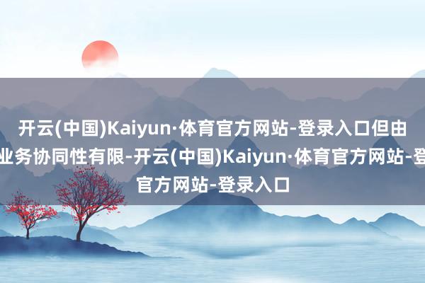 开云(中国)Kaiyun·体育官方网站-登录入口但由于二者业务协同性有限-开云(中国)Kaiyun·体育官方网站-登录入口