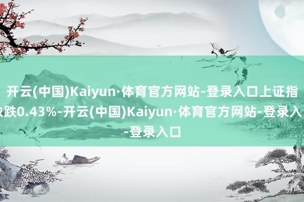 开云(中国)Kaiyun·体育官方网站-登录入口上证指数跌0.43%-开云(中国)Kaiyun·体育官方网站-登录入口