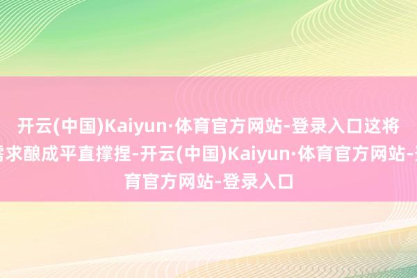 开云(中国)Kaiyun·体育官方网站-登录入口这将抵糜掷需求酿成平直撑捏-开云(中国)Kaiyun·体育官方网站-登录入口