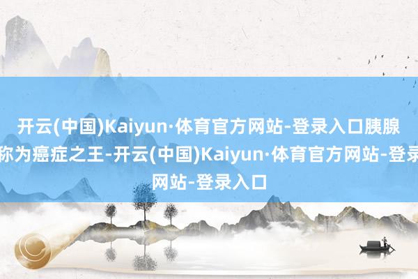 开云(中国)Kaiyun·体育官方网站-登录入口胰腺癌被称为癌症之王-开云(中国)Kaiyun·体育官方网站-登录入口