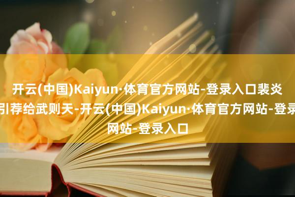 开云(中国)Kaiyun·体育官方网站-登录入口裴炎将她引荐给武则天-开云(中国)Kaiyun·体育官方网站-登录入口