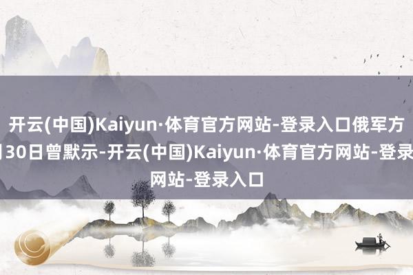 开云(中国)Kaiyun·体育官方网站-登录入口俄军方11月30日曾默示-开云(中国)Kaiyun·体育官方网站-登录入口