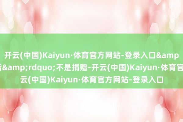 开云(中国)Kaiyun·体育官方网站-登录入口&ldquo;一带一皆&rdquo;不是捐赠-开云(中国)Kaiyun·体育官方网站-登录入口