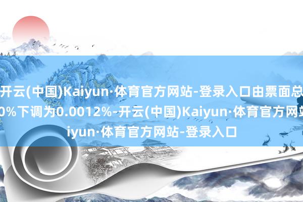 开云(中国)Kaiyun·体育官方网站-登录入口由票面总数的0.0030%下调为0.0012%-开云(中国)Kaiyun·体育官方网站-登录入口
