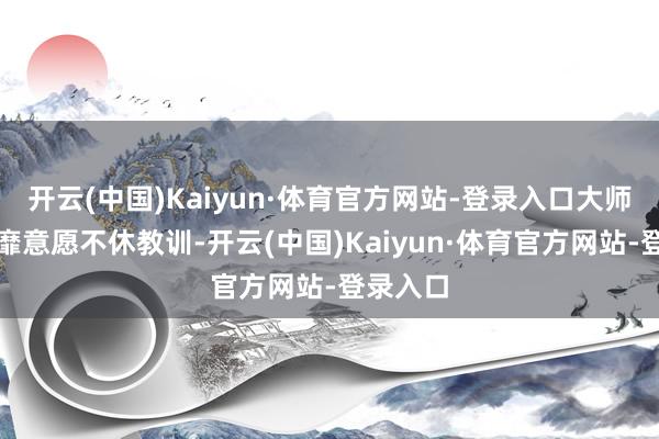 开云(中国)Kaiyun·体育官方网站-登录入口大师冰雪奢靡意愿不休教训-开云(中国)Kaiyun·体育官方网站-登录入口