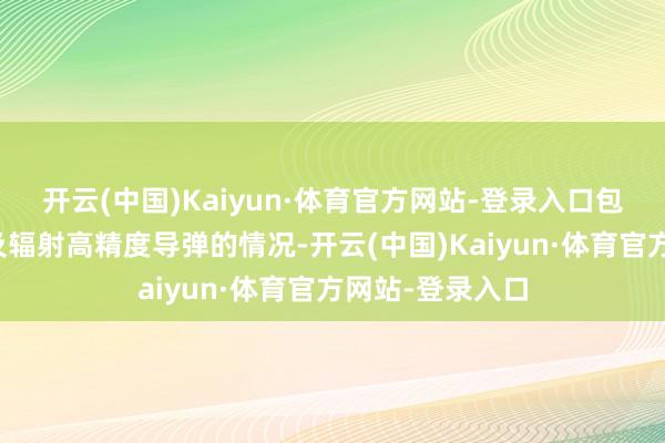 开云(中国)Kaiyun·体育官方网站-登录入口包括实弹射击以及辐射高精度导弹的情况-开云(中国)Kaiyun·体育官方网站-登录入口