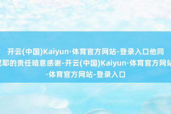 开云(中国)Kaiyun·体育官方网站-登录入口他同期也对巴尼耶的责任暗意感谢-开云(中国)Kaiyun·体育官方网站-登录入口