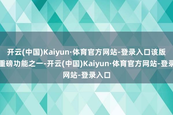 开云(中国)Kaiyun·体育官方网站-登录入口该版块的重磅功能之一-开云(中国)Kaiyun·体育官方网站-登录入口