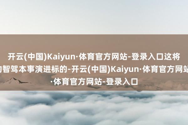开云(中国)Kaiyun·体育官方网站-登录入口这将是更前沿的智驾本事演进标的-开云(中国)Kaiyun·体育官方网站-登录入口