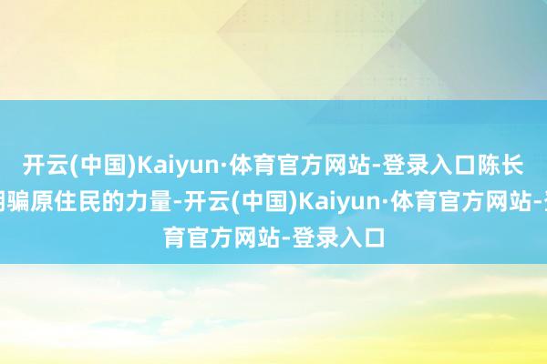 开云(中国)Kaiyun·体育官方网站-登录入口陈长春倡导期骗原住民的力量-开云(中国)Kaiyun·体育官方网站-登录入口