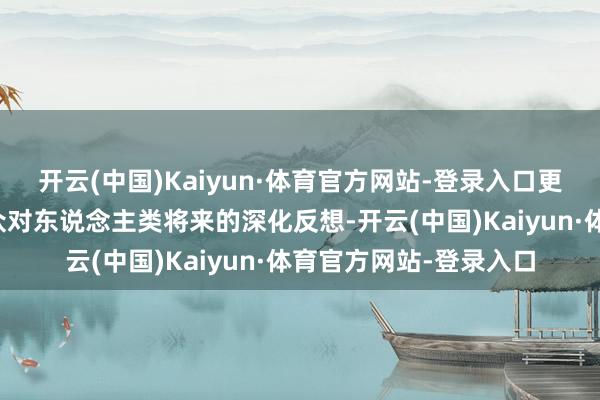 开云(中国)Kaiyun·体育官方网站-登录入口更在玄学层面引发不雅众对东说念主类将来的深化反想-开云(中国)Kaiyun·体育官方网站-登录入口