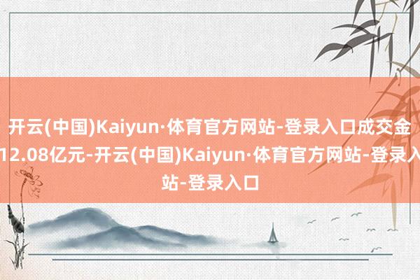 开云(中国)Kaiyun·体育官方网站-登录入口成交金额12.08亿元-开云(中国)Kaiyun·体育官方网站-登录入口