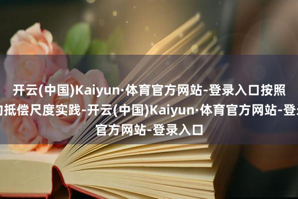 开云(中国)Kaiyun·体育官方网站-登录入口按照N+1的抵偿尺度实践-开云(中国)Kaiyun·体育官方网站-登录入口