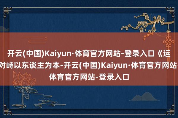 开云(中国)Kaiyun·体育官方网站-登录入口《运筹帷幄》对峙以东谈主为本-开云(中国)Kaiyun·体育官方网站-登录入口