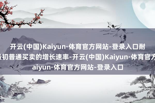 开云(中国)Kaiyun·体育官方网站-登录入口耐久速率是远远最初普通买卖的增长速率-开云(中国)Kaiyun·体育官方网站-登录入口