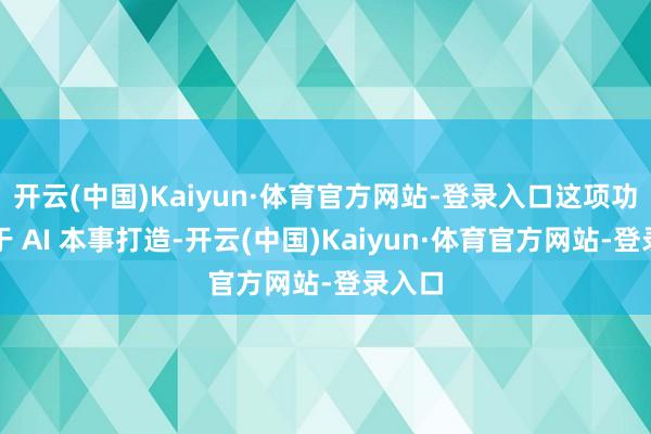 开云(中国)Kaiyun·体育官方网站-登录入口这项功能基于 AI 本事打造-开云(中国)Kaiyun·体育官方网站-登录入口