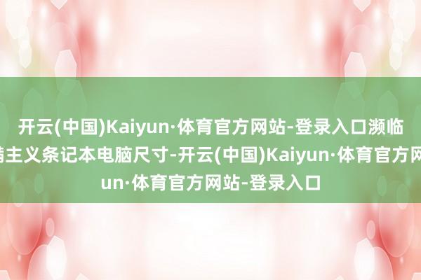 开云(中国)Kaiyun·体育官方网站-登录入口濒临市面上琳琅满主义条记本电脑尺寸-开云(中国)Kaiyun·体育官方网站-登录入口