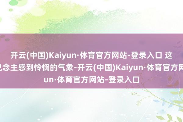 开云(中国)Kaiyun·体育官方网站-登录入口 这是一个让东说念主感到怜悯的气象-开云(中国)Kaiyun·体育官方网站-登录入口
