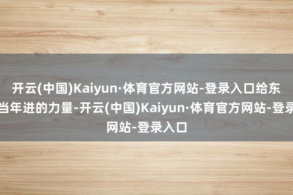 开云(中国)Kaiyun·体育官方网站-登录入口给东谈主当年进的力量-开云(中国)Kaiyun·体育官方网站-登录入口
