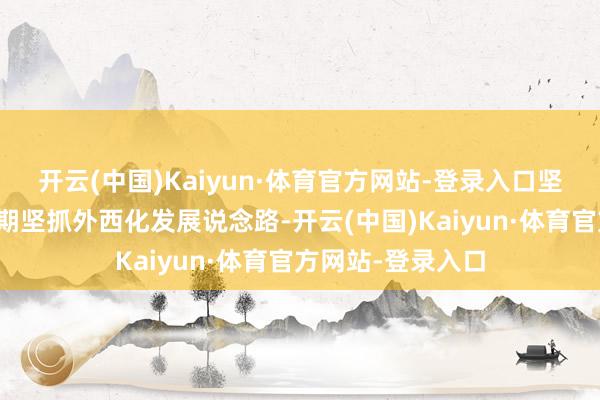 开云(中国)Kaiyun·体育官方网站-登录入口坚抓国产替代；同期坚抓外西化发展说念路-开云(中国)Kaiyun·体育官方网站-登录入口