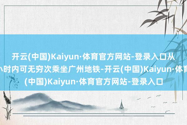 开云(中国)Kaiyun·体育官方网站-登录入口从初度验票进闸起24小时内可无穷次乘坐广州地铁-开云(中国)Kaiyun·体育官方网站-登录入口