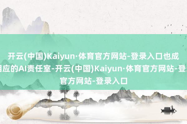 开云(中国)Kaiyun·体育官方网站-登录入口也成立了相应的AI责任室-开云(中国)Kaiyun·体育官方网站-登录入口